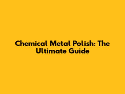 Chemical Metal Polish: The Ultimate Guide