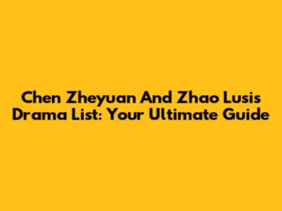 Chen Zheyuan And Zhao Lusi's Drama List: Your Ultimate Guide