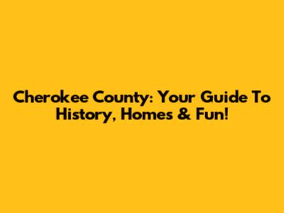 Cherokee County: Your Guide To History, Homes & Fun!