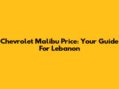 Chevrolet Malibu Price: Your Guide For Lebanon