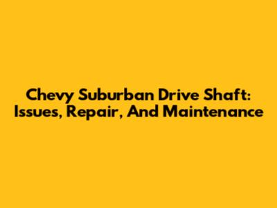 Chevy Suburban Drive Shaft: Issues, Repair, And Maintenance