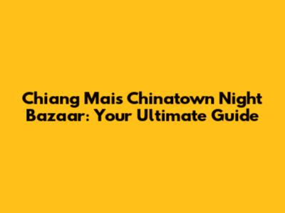 Chiang Mai's Chinatown Night Bazaar: Your Ultimate Guide