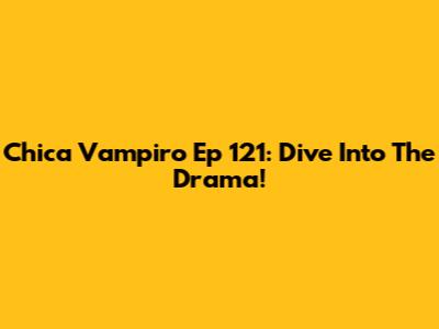 Chica Vampiro Ep 121: Dive Into The Drama!
