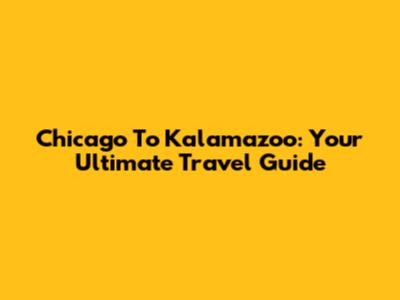 Chicago To Kalamazoo: Your Ultimate Travel Guide