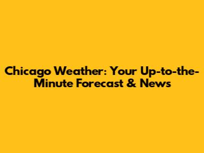 Chicago Weather: Your Up-to-the-Minute Forecast & News