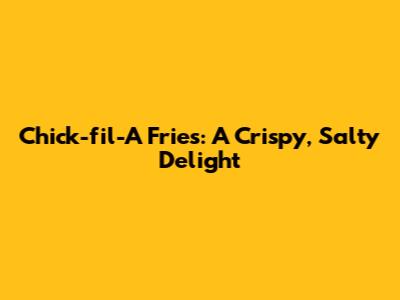 Chick-fil-A Fries: A Crispy, Salty Delight