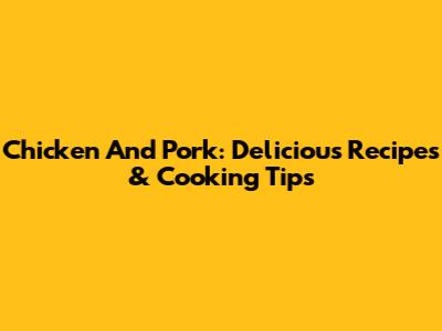 Chicken And Pork: Delicious Recipes & Cooking Tips