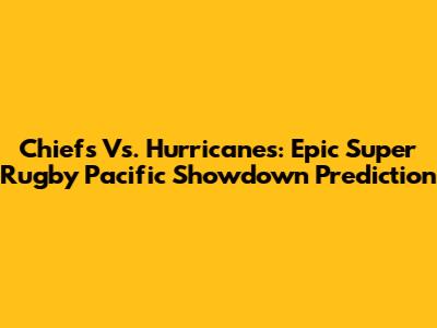 Chiefs Vs. Hurricanes: Epic Super Rugby Pacific Showdown Prediction