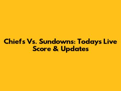 Chiefs Vs. Sundowns: Today's Live Score & Updates