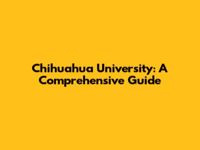 Chihuahua University: A Comprehensive Guide