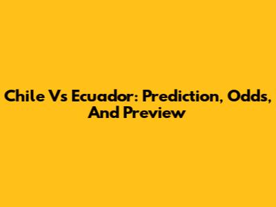 Chile Vs Ecuador: Prediction, Odds, And Preview