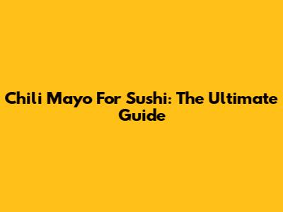 Chili Mayo For Sushi: The Ultimate Guide