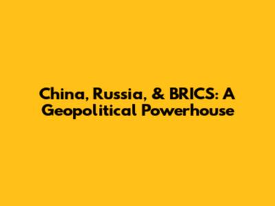 China, Russia, & BRICS: A Geopolitical Powerhouse