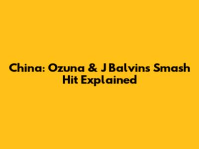 China: Ozuna & J Balvin's Smash Hit Explained
