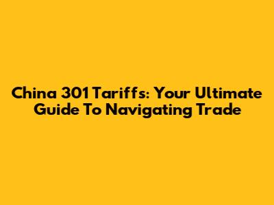 China 301 Tariffs: Your Ultimate Guide To Navigating Trade