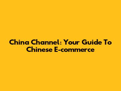 China Channel: Your Guide To Chinese E-commerce