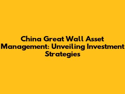 China Great Wall Asset Management: Unveiling Investment Strategies