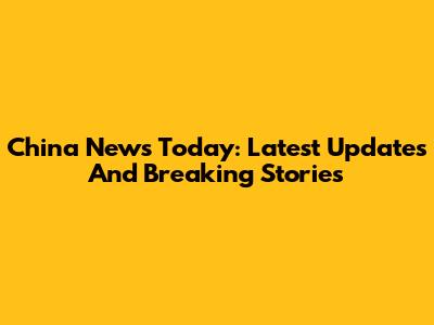China News Today: Latest Updates And Breaking Stories