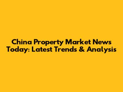 China Property Market News Today: Latest Trends & Analysis