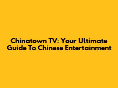 Chinatown TV: Your Ultimate Guide To Chinese Entertainment