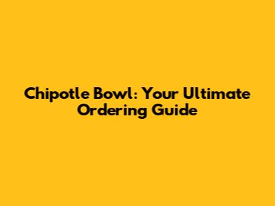 Chipotle Bowl: Your Ultimate Ordering Guide