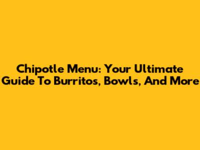 Chipotle Menu: Your Ultimate Guide To Burritos, Bowls, And More