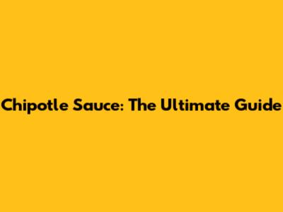 Chipotle Sauce: The Ultimate Guide