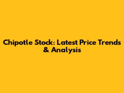 Chipotle Stock: Latest Price Trends & Analysis
