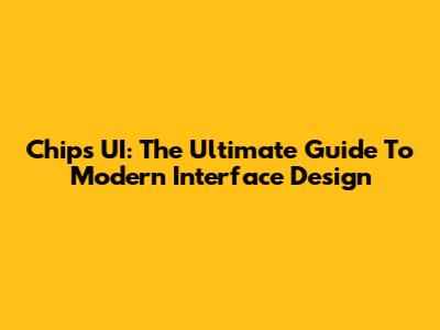Chips UI: The Ultimate Guide To Modern Interface Design