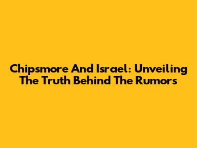Chipsmore And Israel: Unveiling The Truth Behind The Rumors