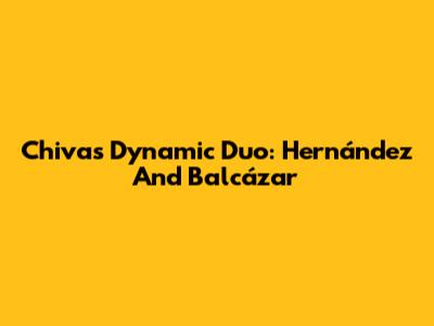 Chivas' Dynamic Duo: Hernández And Balcázar