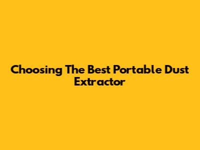 Choosing The Best Portable Dust Extractor
