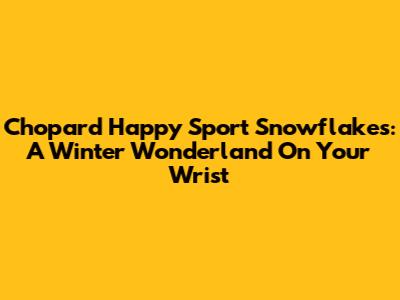 Chopard Happy Sport Snowflakes: A Winter Wonderland On Your Wrist