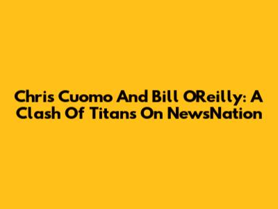 Chris Cuomo And Bill O'Reilly: A Clash Of Titans On NewsNation
