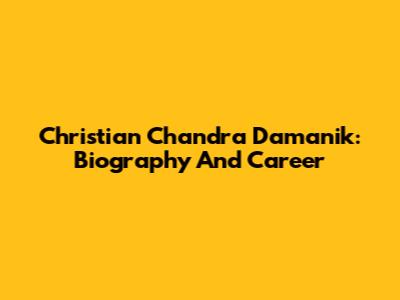 Christian Chandra Damanik: Biography And Career