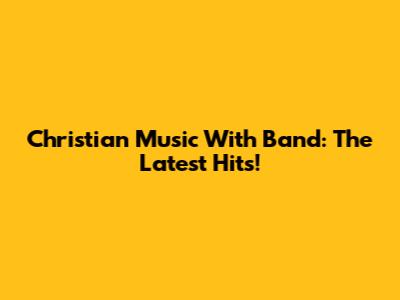 Christian Music With Band: The Latest Hits!
