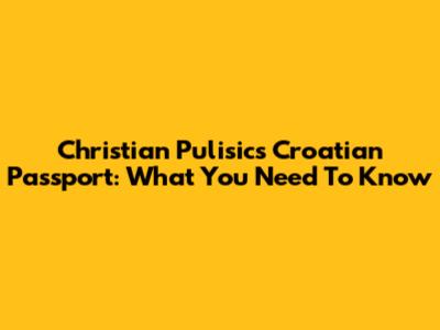Christian Pulisic's Croatian Passport: What You Need To Know