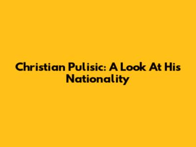 Christian Pulisic: A Look At His Nationality
