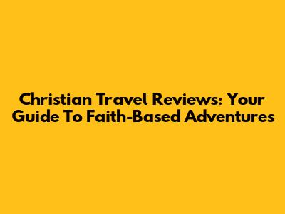 Christian Travel Reviews: Your Guide To Faith-Based Adventures
