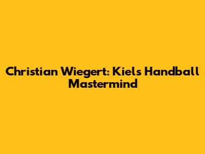 Christian Wiegert: Kiel's Handball Mastermind