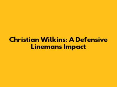 Christian Wilkins: A Defensive Lineman's Impact