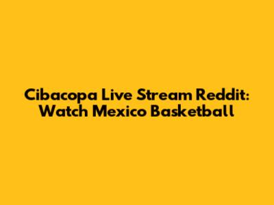 Cibacopa Live Stream Reddit: Watch Mexico Basketball