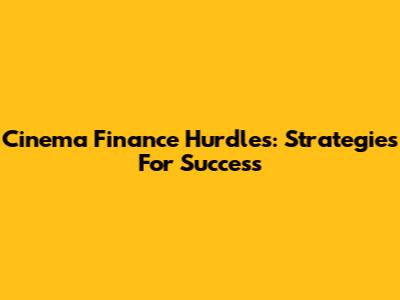 Cinema Finance Hurdles: Strategies For Success