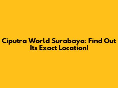 Ciputra World Surabaya: Find Out Its Exact Location!