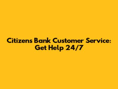 Citizens Bank Customer Service: Get Help 24/7