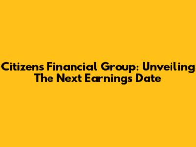 Citizens Financial Group: Unveiling The Next Earnings Date