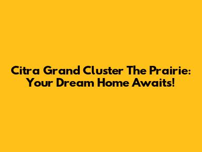 Citra Grand Cluster The Prairie: Your Dream Home Awaits!