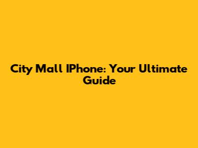 City Mall IPhone: Your Ultimate Guide