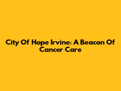 City Of Hope Irvine: A Beacon Of Cancer Care