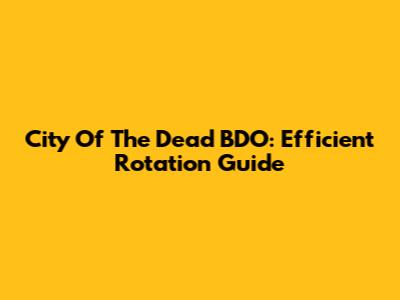 City Of The Dead BDO: Efficient Rotation Guide